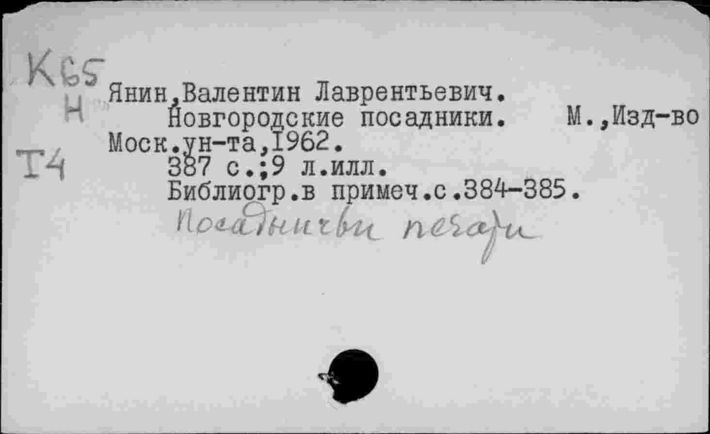 ﻿K&ç
н ■
TA
Янин,Валентин Лаврентьевич.
Новгородские посадники.	М.,Изд-во
Моск.ун-та,1962.
387 с.;9 л.илл.
Библиогр.в примеч.с.384-385.
n t Мсі&На.